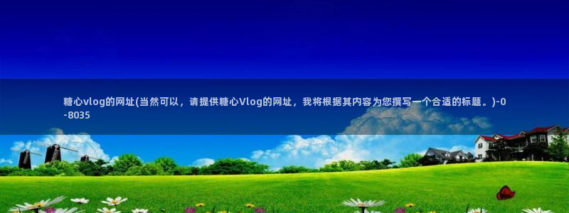 糖心vlog进不去了：糖心vlog的网址(当然可以，请提供糖心Vlog的网址，我将根据其内容为您撰写一个合适的标题。)