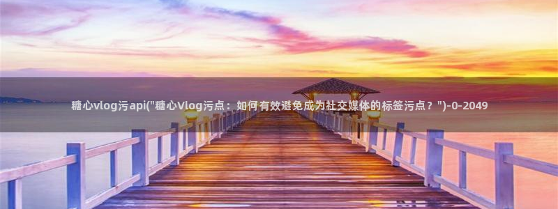 ccav糖心vlog：糖心vlog污api(\
