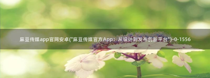 麻豆国产传媒官网：麻豆传媒app官网安卓(\