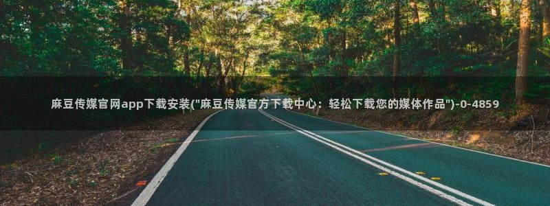 麻豆传媒 官网 成人：麻豆传媒官网app下载安装(\