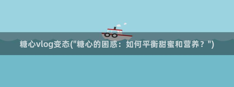 糖心vlog看片：糖心vlog变态(\