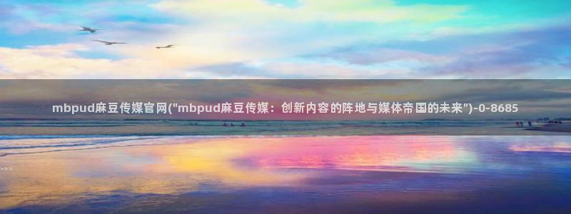 麻豆传媒官网入囗：mbpud麻豆传媒官网(\