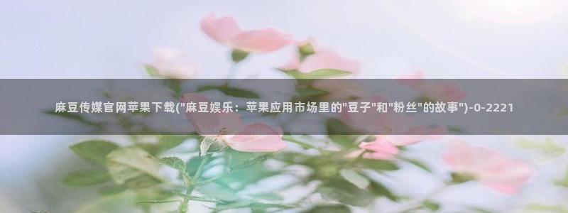 麻豆传媒官网在哪：麻豆传媒官网苹果下载(\
