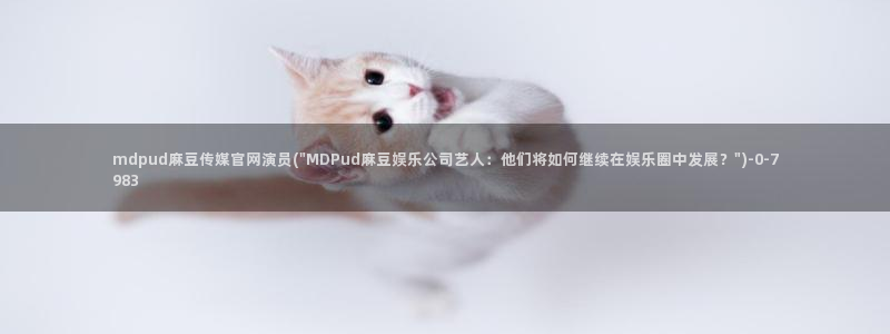 麻豆原创传媒官网：mdpud麻豆传媒官网演员(\
