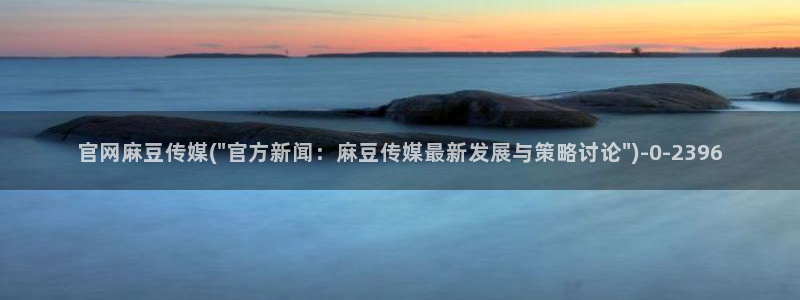 麻豆传媒公司av官网：官网麻豆传媒(\