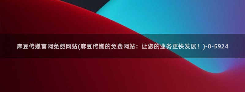 麻豆传媒App下载官网：麻豆传媒官网免费网站(麻豆传媒的免费网站：让您的业务更快发展！)