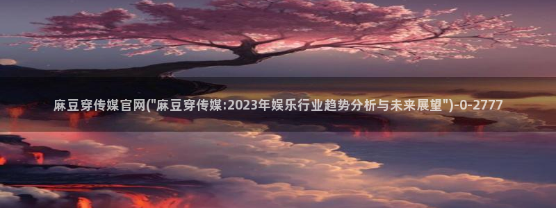 麻豆村麻豆官网传媒：麻豆穿传媒官网(\