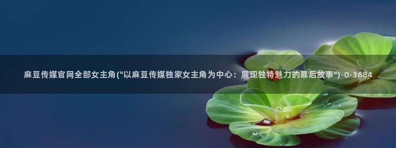 麻豆经济传媒官网：麻豆传媒官网全部女主角(\